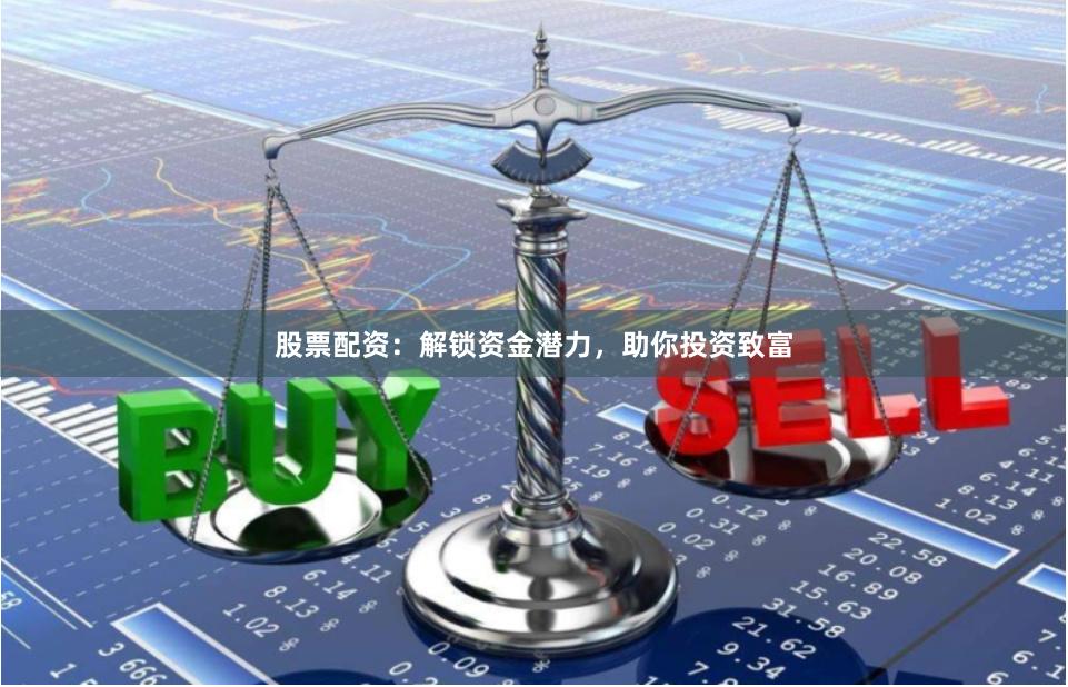 股票配资：解锁资金潜力，助你投资致富