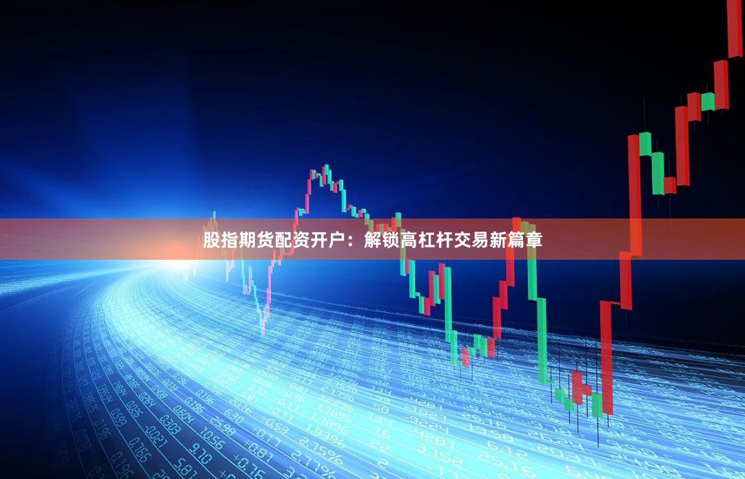 股指期货配资开户：解锁高杠杆交易新篇章