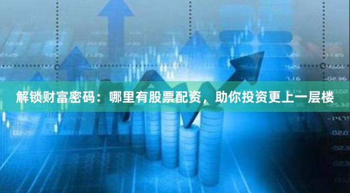 解锁财富密码：哪里有股票配资，助你投资更上一层楼
