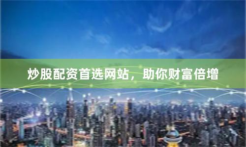 炒股配资首选网站，助你财富倍增