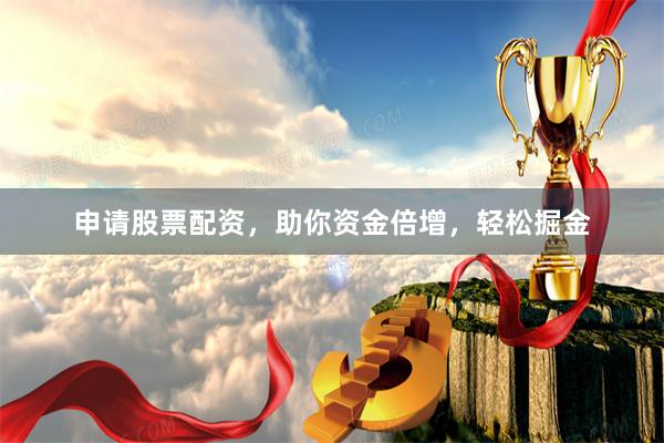 申请股票配资，助你资金倍增，轻松掘金