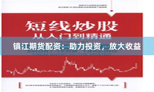 镇江期货配资：助力投资，放大收益
