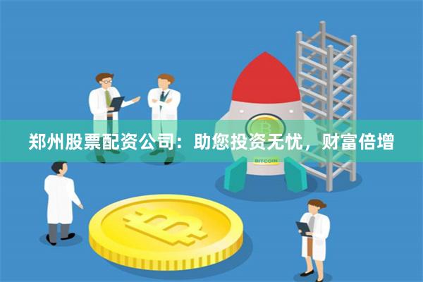 郑州股票配资公司：助您投资无忧，财富倍增