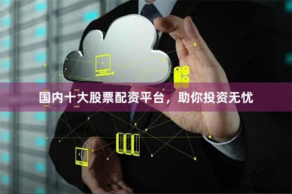国内十大股票配资平台，助你投资无忧