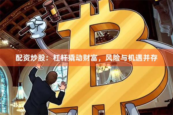 配资炒股：杠杆撬动财富，风险与机遇并存