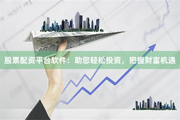 股票配资平台软件：助您轻松投资，把握财富机遇