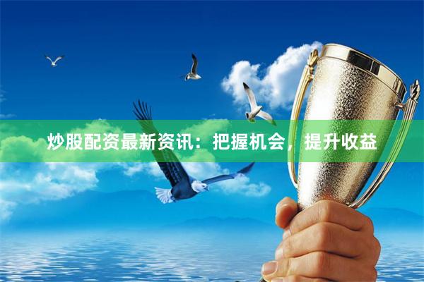 炒股配资最新资讯：把握机会，提升收益
