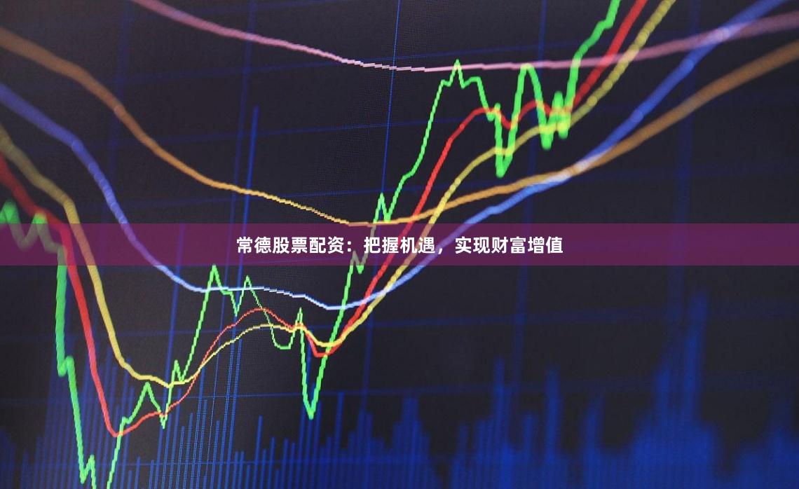 常德股票配资：把握机遇，实现财富增值
