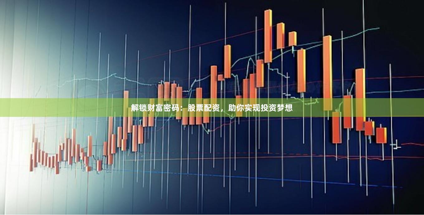 解锁财富密码：股票配资，助你实现投资梦想