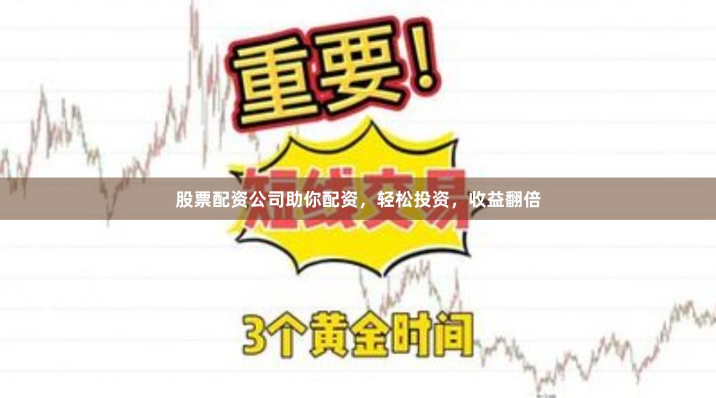 股票配资公司助你配资，轻松投资，收益翻倍