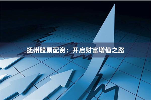 抚州股票配资：开启财富增值之路