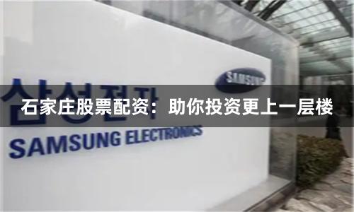 石家庄股票配资：助你投资更上一层楼