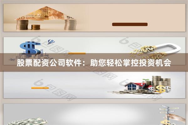 股票配资公司软件：助您轻松掌控投资机会