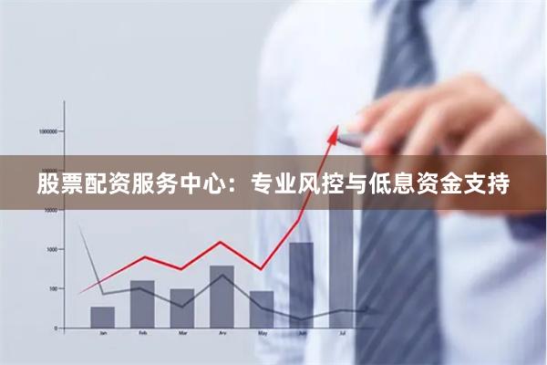 股票配资服务中心：专业风控与低息资金支持