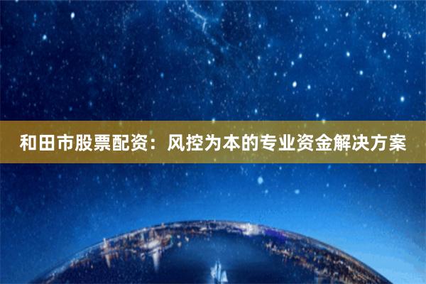 和田市股票配资：风控为本的专业资金解决方案