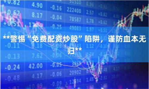 **警惕“免费配资炒股”陷阱，谨防血本无归**