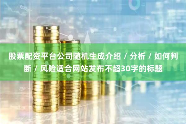 股票配资平台公司随机生成介绍 / 分析 / 如何判断 / 风险适合网站发布不超30字的标题